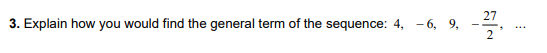 27
3. Explain how you would find the general term of the sequence: 4, -6, 9,
2
1