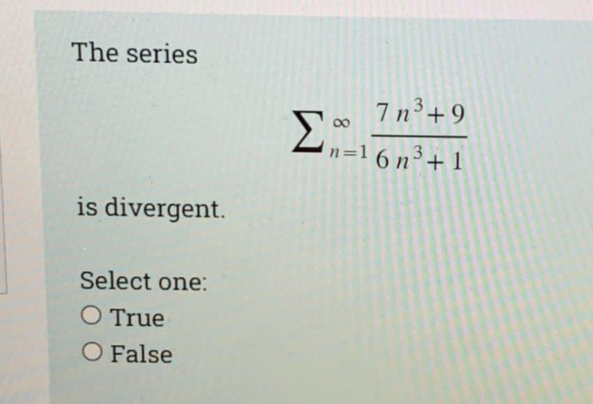 The series
7 n³+9
3
n=1
6 n3+ 1
is divergent.
Select one:
O True
O False
8.
