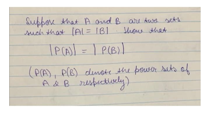 Suppose that A and B are Awa setd
such that (AL= IB1
Show that
TP(A)l = I P(B))
%3D
(P(A), P(B) denote the pouser sets of
A& B respectively)
