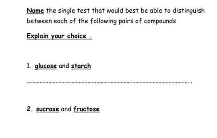 Name the single test that would best be able to distinguish
between each of the following pairs of compounds
Explain your choice
1. glucose and starch
2. sucrose and fructose
