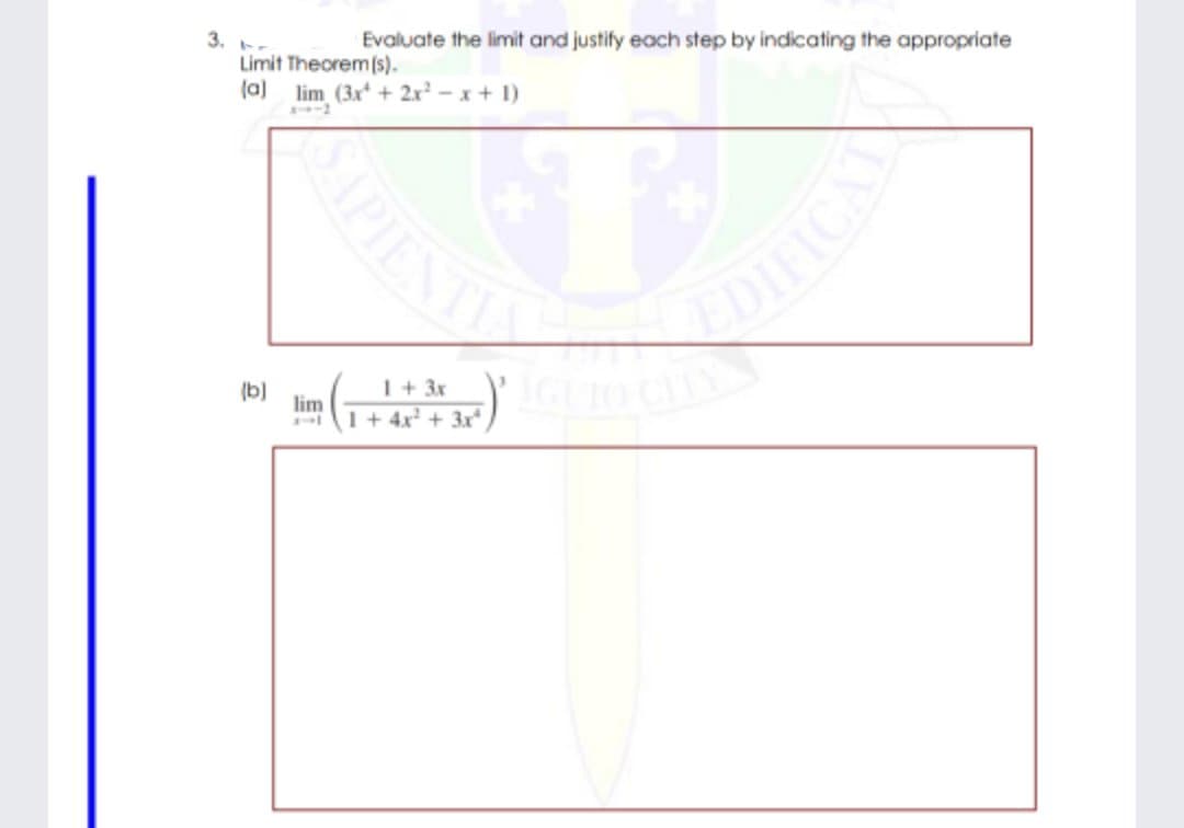 3.
Limit Theorem (s).
(a)
Evaluate the limit and justify each step by indicating the appropriate
lim (3x+ 2x- x+ 1)
I+ 3x
lim
I+ 4x + 3x
(b)
IPIENT
OIFICAL
