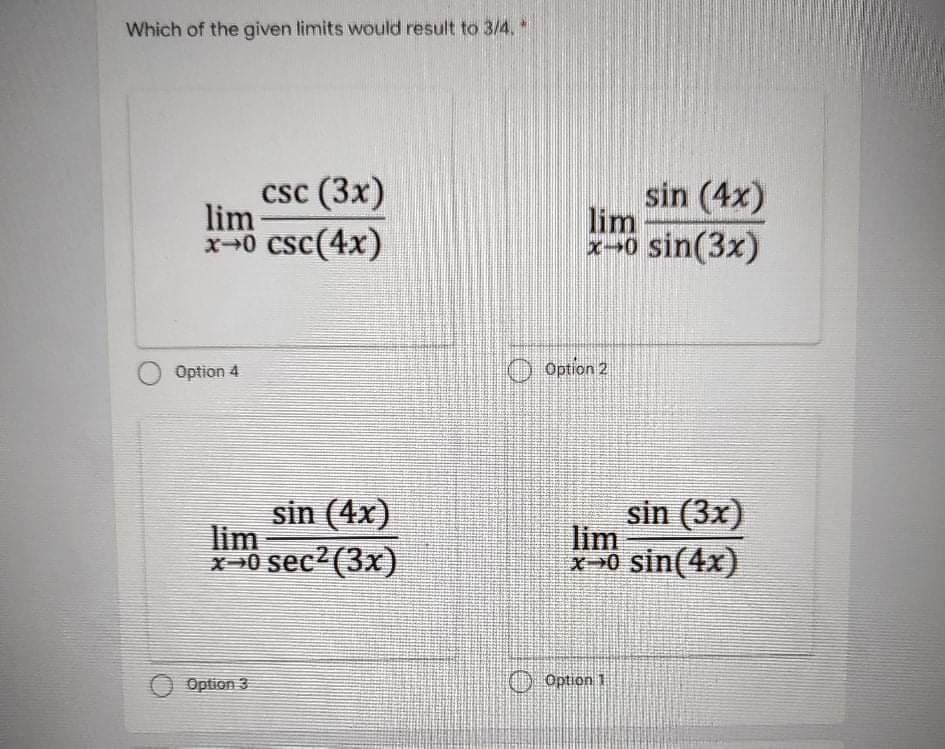 Which of the given limits would result to 3/4. *
csc (3x)
lim
x0 csc(4x)
sin (4x)
lim
x-0 sin(3x)
Option 4
O Option 2
sin (4x)
lim
X0 sec2 (3x)
sin (3x)
lim
*0 sin(4x)
Option 3
O Option 1
