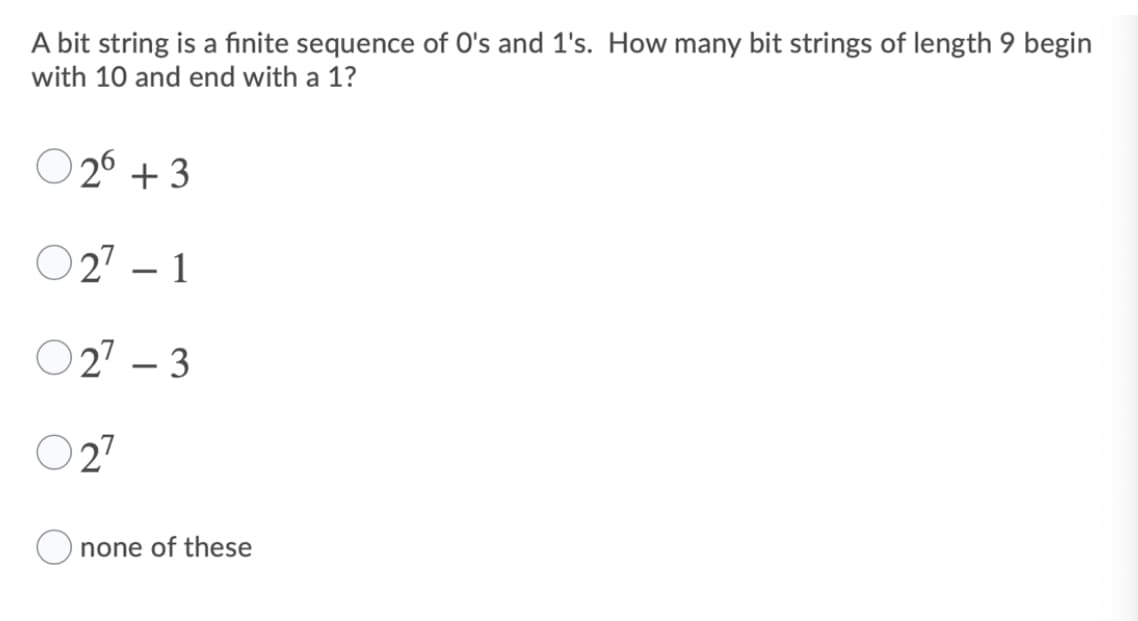 A bit string is a finite sequence of O's and 1's. How many bit strings of length 9 begin
with 10 and end with a 1?
O 26 + 3
O 27 – 1
O27 – 3
O 27
O none of these
