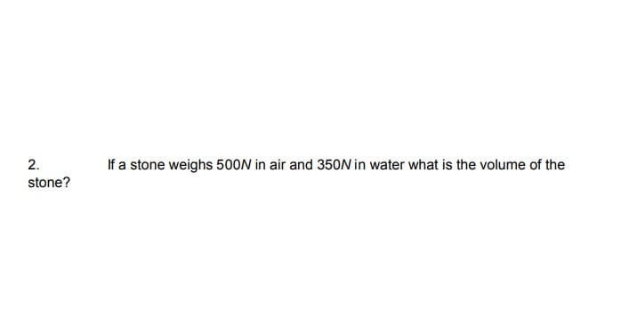 2.
If a stone weighs 500N in air and 350N in water what is the volume of the
stone?
