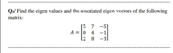Qi/ Find the eigen values and the assotiated eigen vectors of the following
matrix:
[5 7 -5]
A =0 4 -1
-3
12 8
