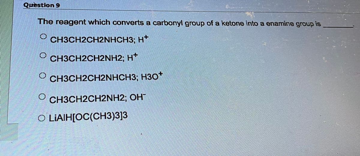 Question 9
The reagent which converts a carbonyl group of a ketone into a enamine group is
O
CH3CH2CH2NHCH3; H
CH3CH2CH2NH2; H*
O CH3CH2CH2NHCH3; H3O*
O CH3CH2CH2NH2; OH
OLIAIH[OC(CH3)3]3