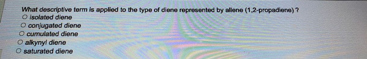 What descriptive term is applied to the type of diene represented by allene (1,2-propadiene)?
O isolated diene
O conjugated diene
O cumulated diene
O alkynyl diene
O saturated diene
DEL