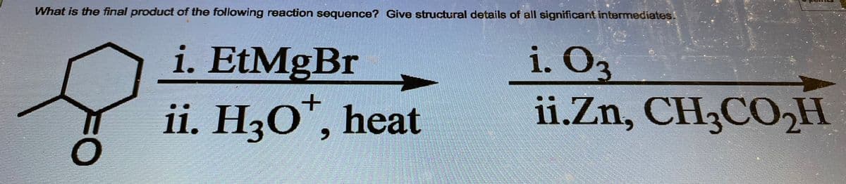 What is the final product of the following reaction sequence? Give structural details of all significant intermediates!
O
i. EtMgBr
ii. H3O*, heat
i. 03
ii.Zn, CH3CO₂H