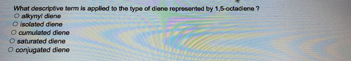 What descriptive term is applied to the type of diene represented by 1,5-octadiene?
O alkynyl diene
O isolated diene
O cumulated diene
O saturated diene
O conjugated diene
***
mammamu