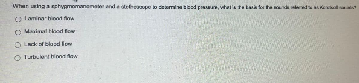 When using a sphygmomanometer and a stethoscope to determine blood pressure, what is the basis for the sounds referred to as Korotkoff sounds?
Laminar blood flow
O Maximal blood flow
O Lack of blood flow
O Turbulent blood flow