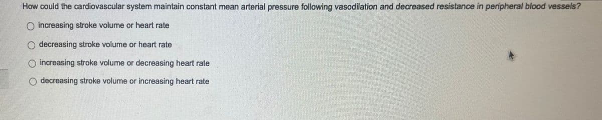 How could the cardiovascular system maintain constant mean arterial pressure following vasodilation and decreased resistance in peripheral blood vessels?
increasing stroke volume or heart rate
decreasing stroke volume or heart rate
O increasing stroke volume or decreasing heart rate
decreasing stroke volume or increasing heart rate