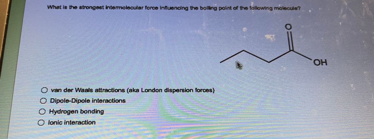What is the strongest intermolecular force influencing the boiling point of the following molecule?
O van der Waals attractions (aka London dispersion forces)
Dipole-Dipole interactions
O Hydrogen bonding
O lonic interaction
zeppnptomima
OH
