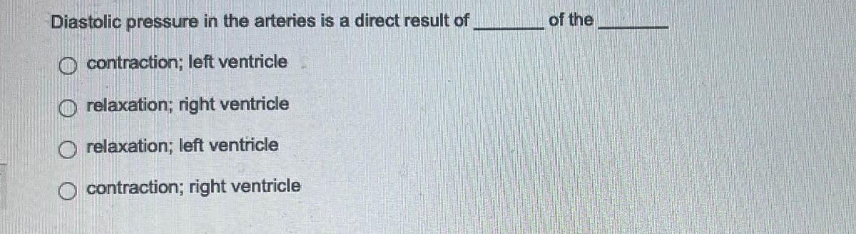 Diastolic pressure in the arteries is a direct result of
O contraction; left ventricle
relaxation; right ventricle
O relaxation; left ventricle
contraction; right ventricle
of the