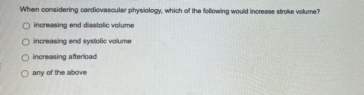 When considering cardiovascular physiology, which of the following would increase stroke volume?
increasing end diastolic volume
increasing end systolic volume
O increasing afterload
O any of the above