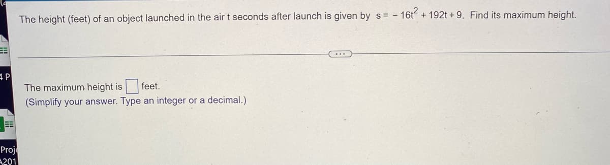 The height (feet) of an object launched in the air t seconds after launch is given by s= - 16t² + 192t +9. Find its maximum height.
P
The maximum height is feet.
(Simplify your answer. Type an integer or a decimal.)
Proje
201