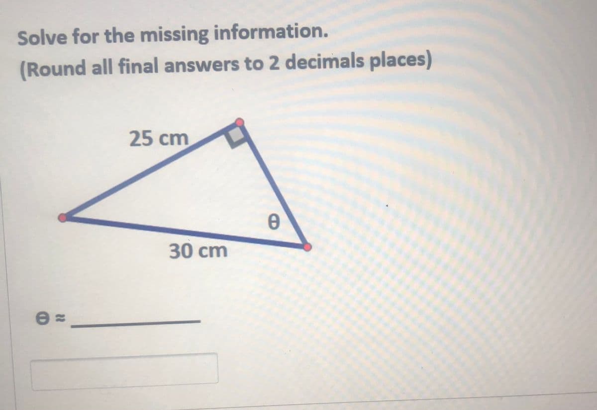Solve for the missing information.
(Round all final answers to 2 decimals places)
25 cm
30 cm
e
