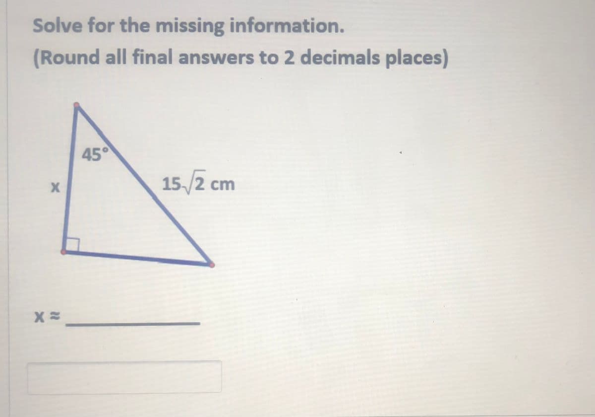 Solve for the missing information.
(Round all final answers to 2 decimals places)
45°
15/2 cm
