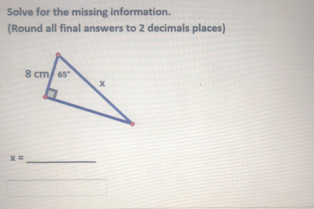 Solve for the missing information.
(Round all final answers to 2 decimals places)
8 cm/ 65°
