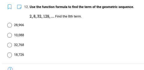 12. Use the function formula to find the term of the geometric sequence.
2, 8, 32, 128, ... Find the 8th term.
28,966
10,088
32,768
18,726
