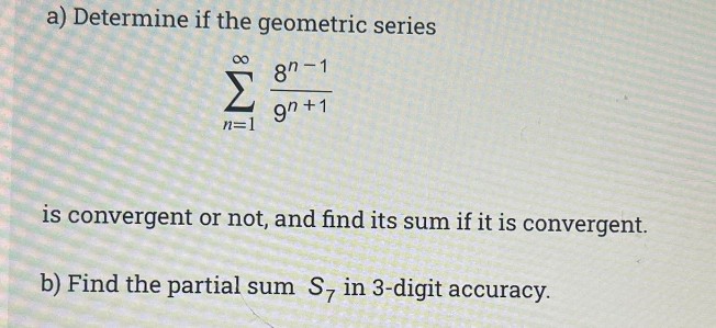 a) Determine if the geometric series
87-1
9n+1
Σ
n=1
is convergent or not, and find its sum if it is convergent.
b) Find the partial sum S7 in 3-digit accuracy.