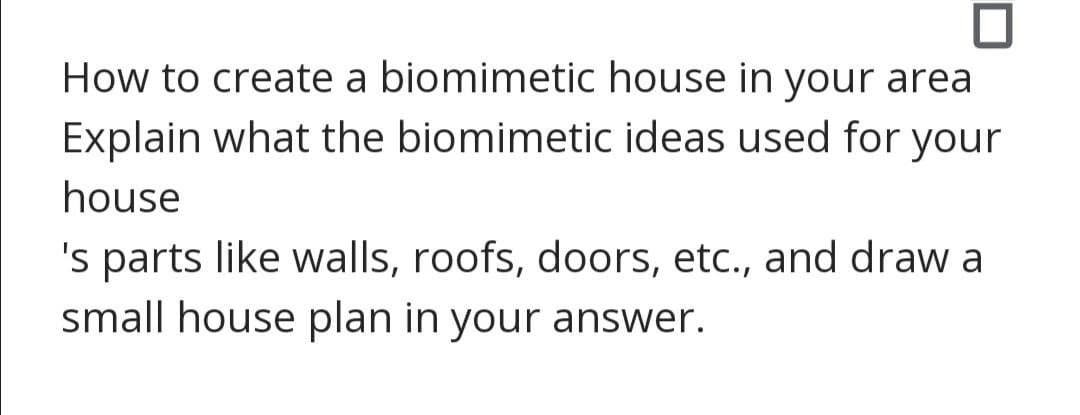 How to create a biomimetic house in your area
Explain what the biomimetic ideas used for your
house
's parts like walls, roofs, doors, etc., and draw a
small house plan in your answer.
