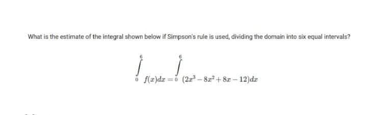 What is the estimate of the integral shown below if Simpson's rule is used, dividing the domain into six equal intervals?
o f(m)dar =0 (2- 8a+8r- 12)dr
