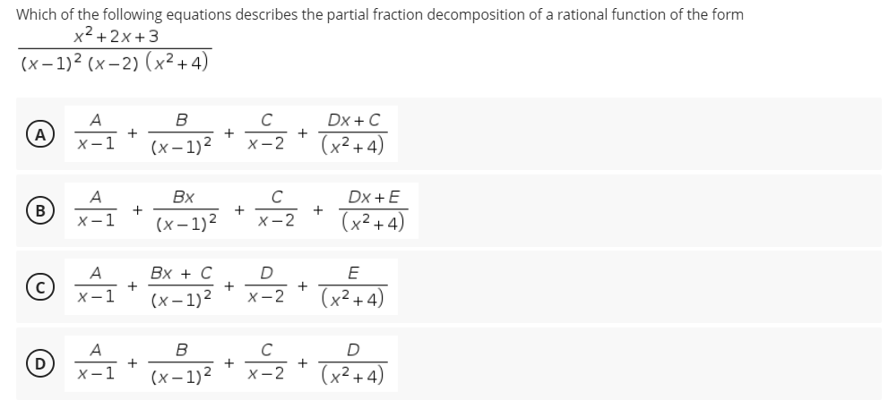 Which of the following equations describes the partial fraction decomposition of a rational function of the form
x² +2x +3
(x– 1)2 (x– 2) (x?+4)
A
C
Dx + C
A
+
х—1
(x – 1)2
X-2
(x²+4)
A
Вх
C
Dx +E
B
+
X-2
+
х—1
(х-1)2
(x² + 4)
Вх + С
D
E
x-I * Cx=1)= * x-2*
+
+
(x² + 4)
X-1
(х-1)2
A
D
+
x-2
+
(x² + 4)
х—1
(x – 1)2
