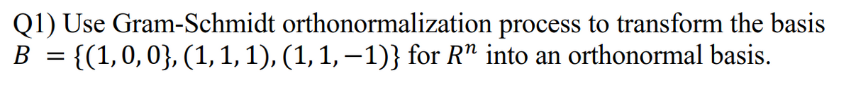 Q1) Use Gram-Schmidt orthonormalization process to transform the basis
B = {(1,0,0}, (1,1,1), (1, 1, –1)} for R" into an orthonormal basis.
