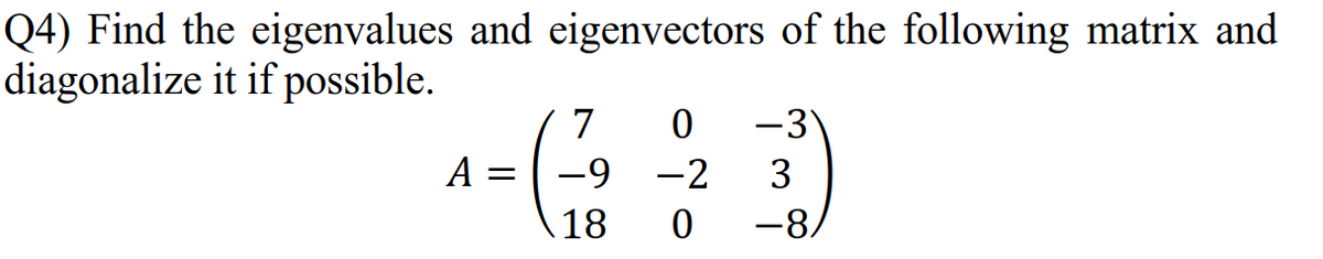 Q4) Find the eigenvalues and eigenvectors of the following matrix and
diagonalize it if possible.
7
-3°
A =
-9
-2
3
18
-8
