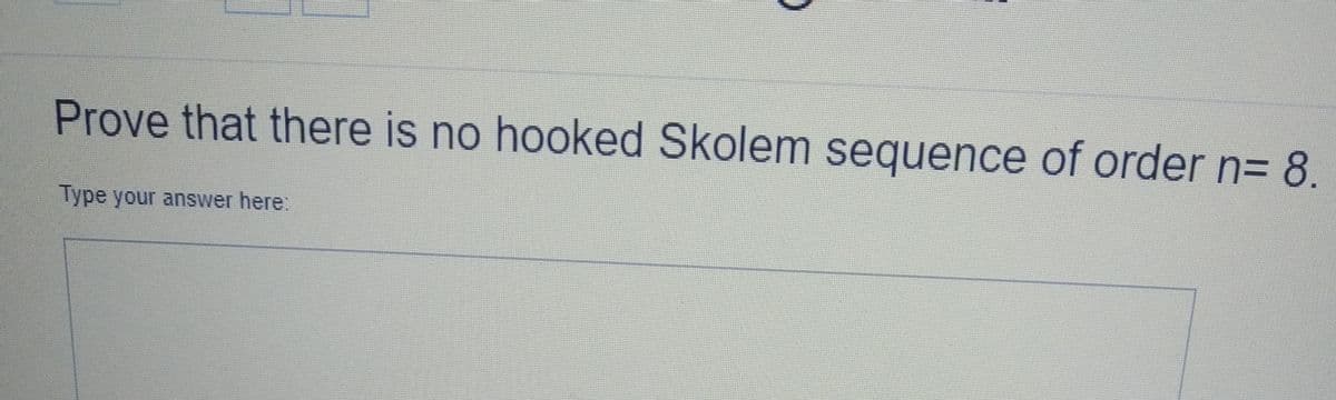 Prove that there is no hooked Skolem sequence of order n= 8,
Type your answer here:
