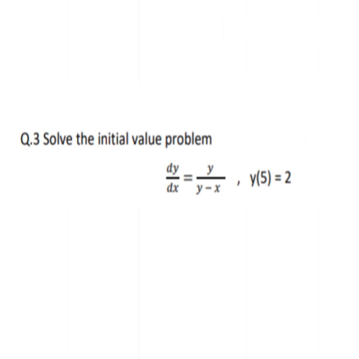 Q.3 Solve the initial value problem
dy
dx y-x
y
y(5) = 2
II
