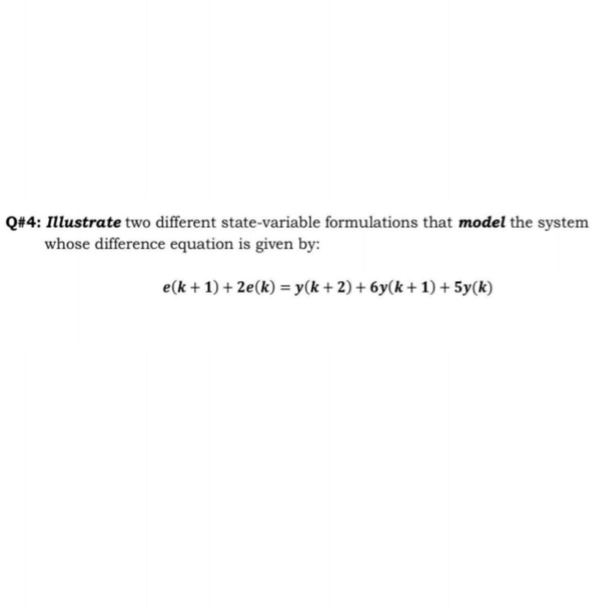 Q#4: Illustrate two different state-variable formulations that model the system
whose difference equation is given by:
e(k + 1) + 2e(k) = y(k + 2) + 6y(k+1) + 5y(k)
