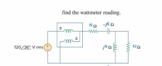 120/30° Vrms |
find the wattmeter reading.
ΝΩ -ΝΩ
Μ
±
jΝΩ
Μ
ΝΩ