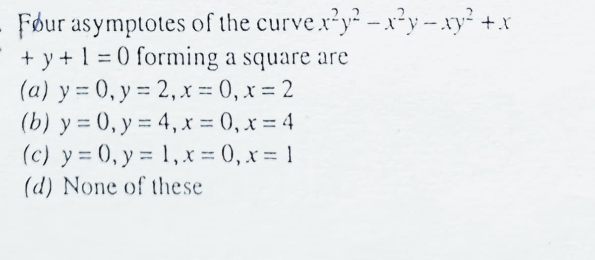 curvex²y²-x²y = xy² + x
Four asymptotes of the
+ y + 1 = 0 forming a square are
(a) y = 0, y = 2, x=0, x=2
(b) y = 0, y = 4, x=0, x=4
(c) y = 0, y = 1, x=0, x= 1
(d) None of these