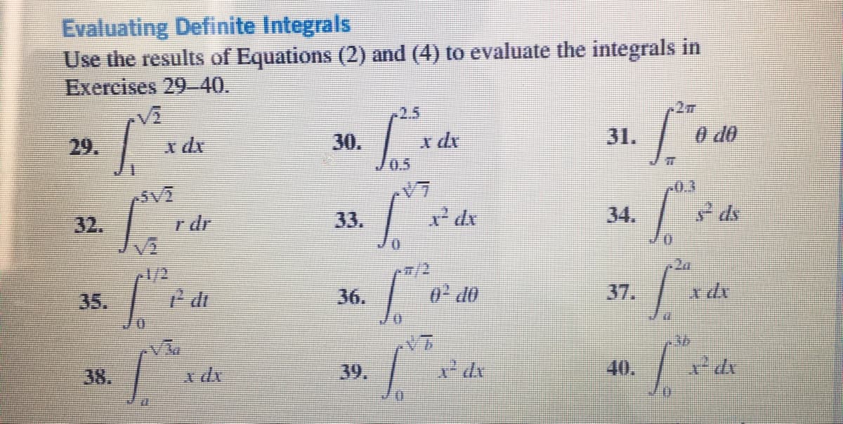 Evaluating Definite Integrals
Use the results of Equations (2) and (4) to evaluate the integrals in
Exercises 29-40.
2.5
2m
29.
30.
31.
0 do
V7
.0.3
32.
r dr
33.
34.
ds
-1/2
7/2
35.
36.
0 do
37.
38.
39.
40,

