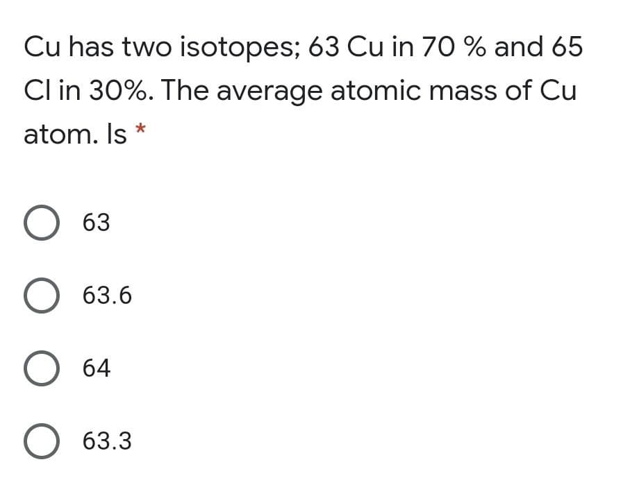 Cu has two isotopes; 63 Cu in 70 % and 65
Cl in 30%. The average atomic mass of Cu
atom. Is *
О 63
63.6
O 64
О 63.3

