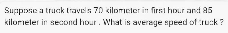 Suppose a truck travels 70 kilometer in first hour and 85
kilometer in second hour. What is average speed of truck?