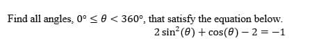 Find all angles, 0° <0< 360°, that satisfy the equation below.
2 sin? (0) + cos(0) – 2 = -1
