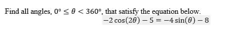 Find all angles, 0° <0< 360°, that satisfy the equation below.
-2 cos (20) - 5 = -4 sin(0) – 8
