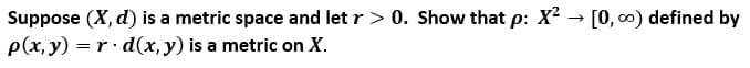 Suppose (X, d) is a metric space and let r> 0. Show that p: X2 → [0, 0) defined by
p(x, y) = r· d(x, y) is a metric on X.
