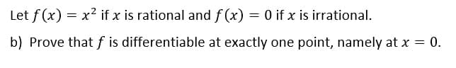 Let f (x) = x2 if x is rational and f (x) = 0 if x is irrational.
b) Prove that f is differentiable at exactly one point, namely at x = 0.
