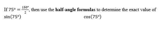 150°
If 75° =
then use the half-angle formulas to determine the exact value of
sin(75°)
cos(75°)
