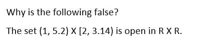 Why is the following false?
The set (1, 5.2) x [2, 3.14) is open in R X R.
