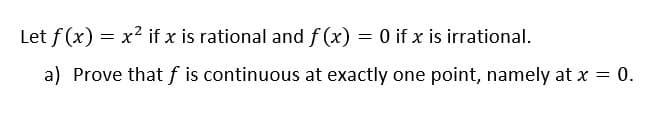 Let f (x) = x2 if x is rational and f (x) = 0 if x is irrational.
a) Prove that f is continuous at exactly one point, namely at x = 0.
