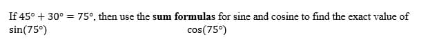 If 45° + 30° = 75°, then use the sum formulas for sine and cosine to find the exact value of
sin(75°)
cos(75°)
