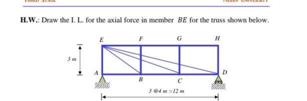 H.W.: Draw the I. L. for the axial force in member BE for the truss shown below.
E
G
H
3 m
B.
3 @4 m =12 m

