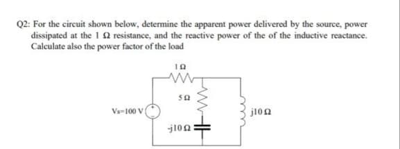 Q2: For the circuit shown below, determine the apparent power delivered by the source, power
dissipated at the 1 2 resistance, and the reactive power of the of the inductive reactance.
Calculate also the power factor of the load
50
Vs-100 V
j102
-j102
