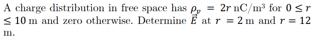 A charge distribution in free space has Pr = 2r nC/m³ for 0 <r
< 10 m and zero otherwise. Determine É at r = 2 m and r = 12
m.

