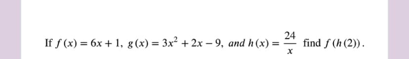 If f (x) %3D 6х + 1, g (x) 3 3x* + 2х — 9, аnd h (x) %3D
24
find f (h (2)).
-
