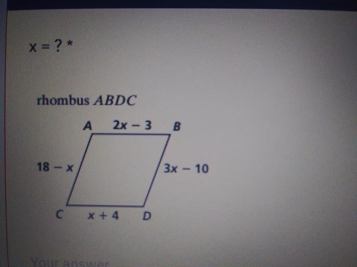 x ? *
rhombus ABDC
A
2x - 3
18 x
3x - 10
C x+4
Your answer
